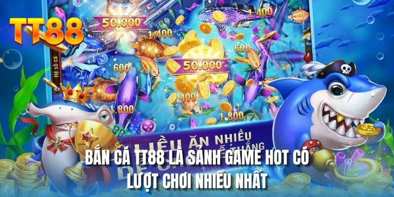 Bắn cá TT88 là sảnh game hot có lượt chơi nhiều nhất